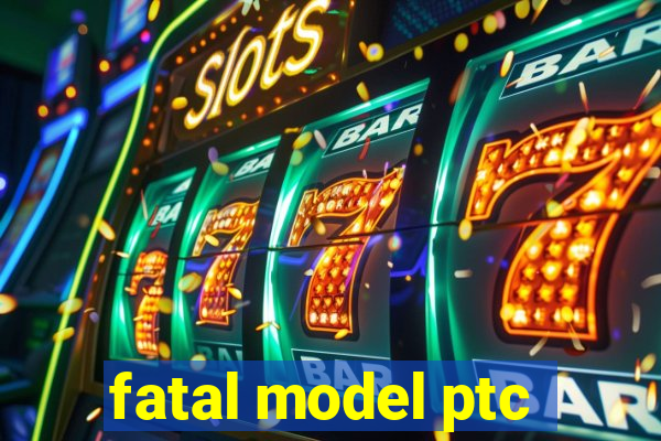 fatal model ptc